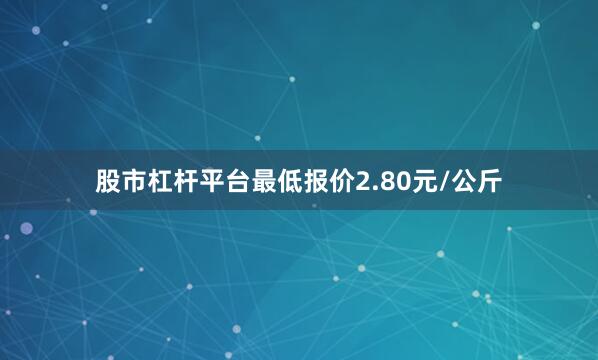 股市杠杆平台最低报价2.80元/公斤