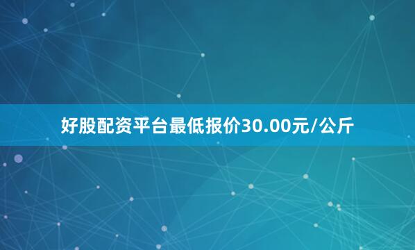 好股配资平台最低报价30.00元/公斤