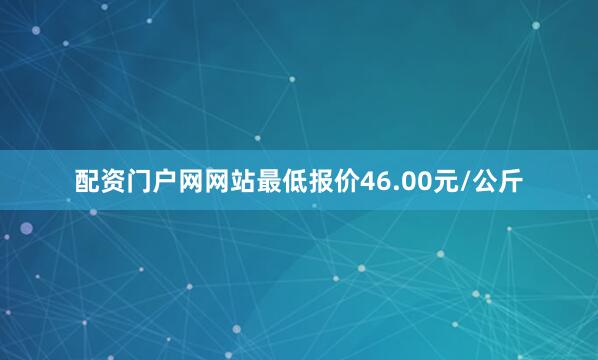 配资门户网网站最低报价46.00元/公斤