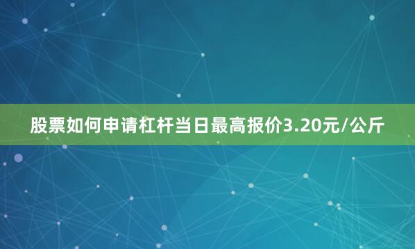 股票如何申请杠杆当日最高报价3.20元/公斤