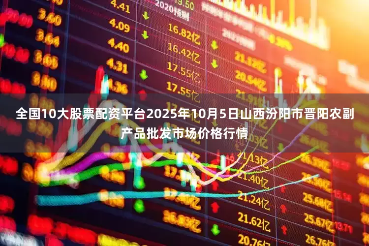 全国10大股票配资平台2025年10月5日山西汾阳市晋阳农副产品批发市场价格行情
