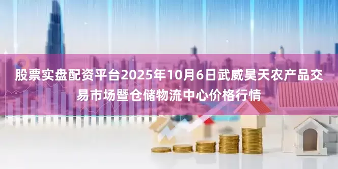 股票实盘配资平台2025年10月6日武威昊天农产品交易市场暨仓储物流中心价格行情