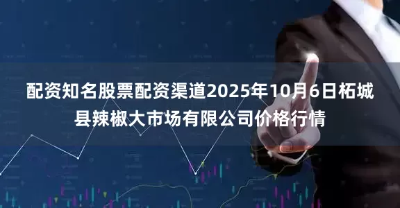 配资知名股票配资渠道2025年10月6日柘城县辣椒大市场有限公司价格行情