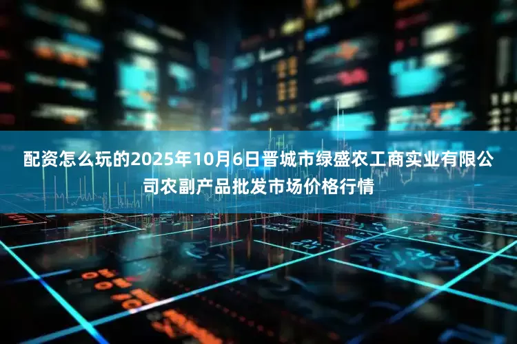 配资怎么玩的2025年10月6日晋城市绿盛农工商实业有限公司农副产品批发市场价格行情