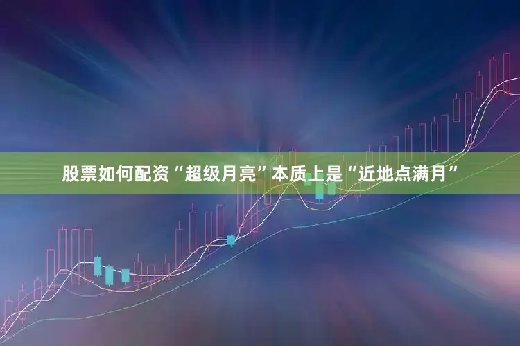 股票如何配资“超级月亮”本质上是“近地点满月”
