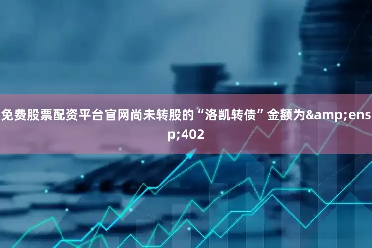 免费股票配资平台官网尚未转股的“洛凯转债”金额为 402