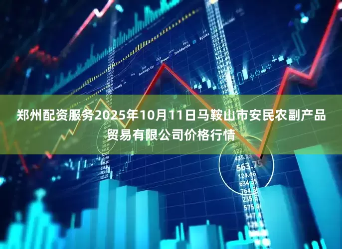 郑州配资服务2025年10月11日马鞍山市安民农副产品贸易有限公司价格行情