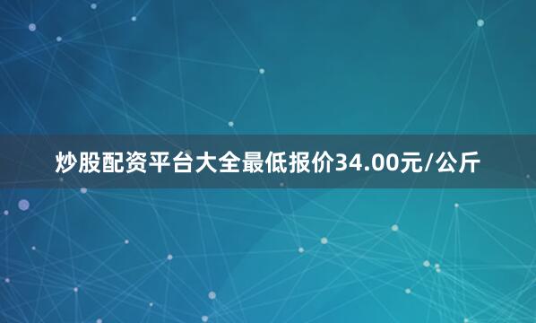 炒股配资平台大全最低报价34.00元/公斤