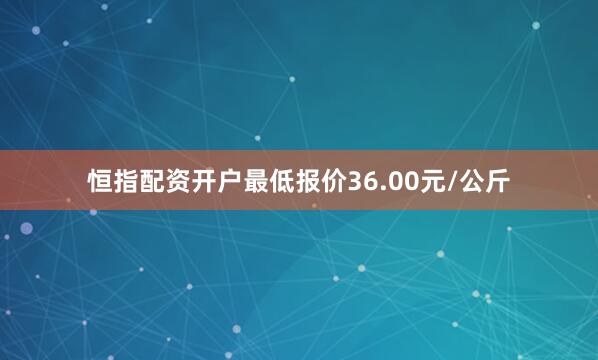 恒指配资开户最低报价36.00元/公斤