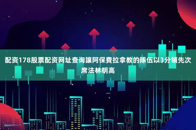 配资178股票配资网址查询讓阿保費拉拿教的隊伍以3分領先次席法林明高