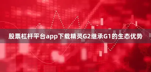 股票杠杆平台app下载精灵G2继承G1的生态优势