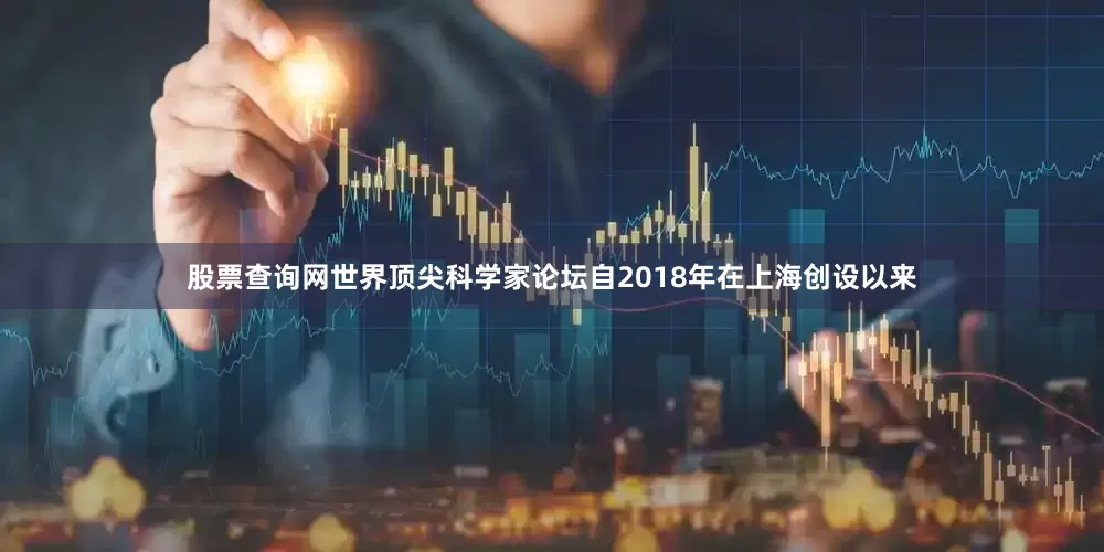 股票查询网世界顶尖科学家论坛自2018年在上海创设以来