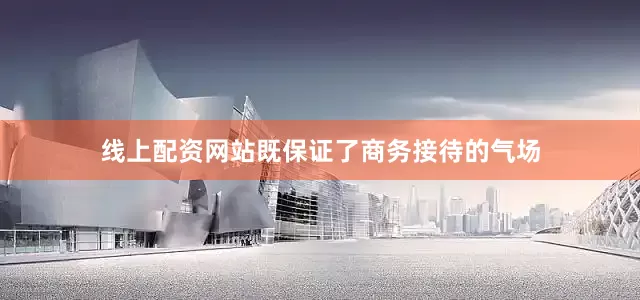 线上配资网站既保证了商务接待的气场