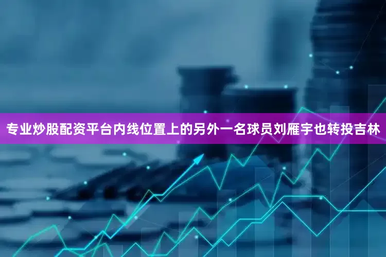 专业炒股配资平台内线位置上的另外一名球员刘雁宇也转投吉林