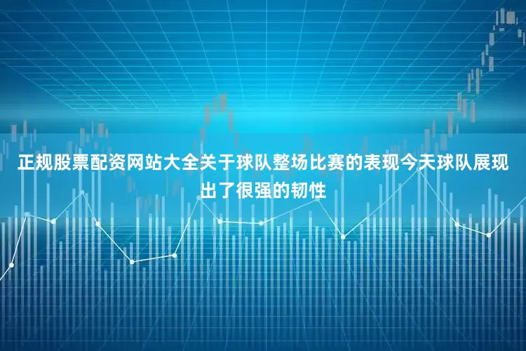 正规股票配资网站大全关于球队整场比赛的表现今天球队展现出了很强的韧性
