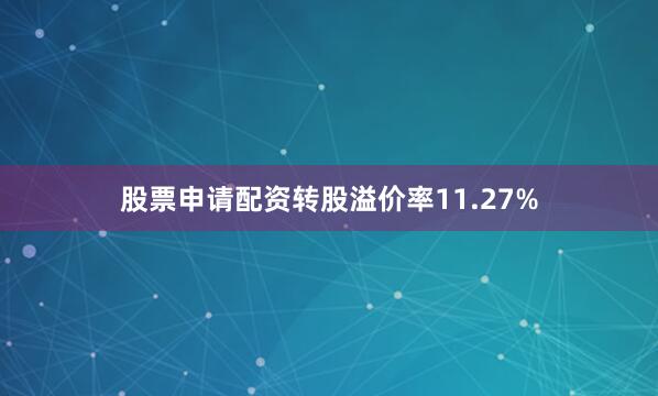 股票申请配资转股溢价率11.27%