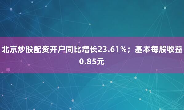 北京炒股配资开户同比增长23.61%；基本每股收益0.85元