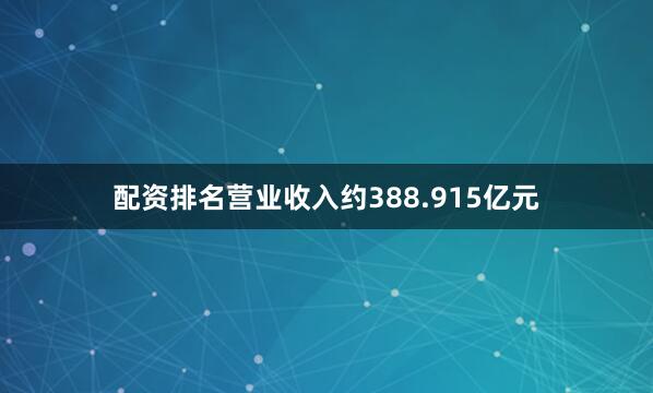 配资排名营业收入约388.915亿元