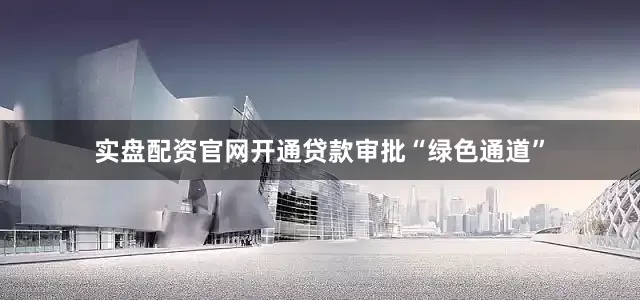 实盘配资官网开通贷款审批“绿色通道”