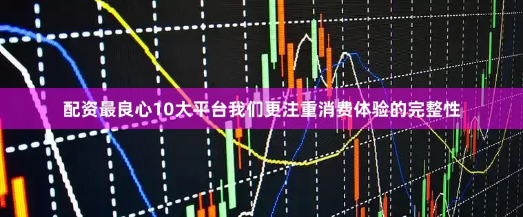 配资最良心10大平台我们更注重消费体验的完整性