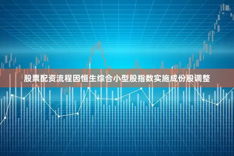 股票配资流程因恒生综合小型股指数实施成份股调整