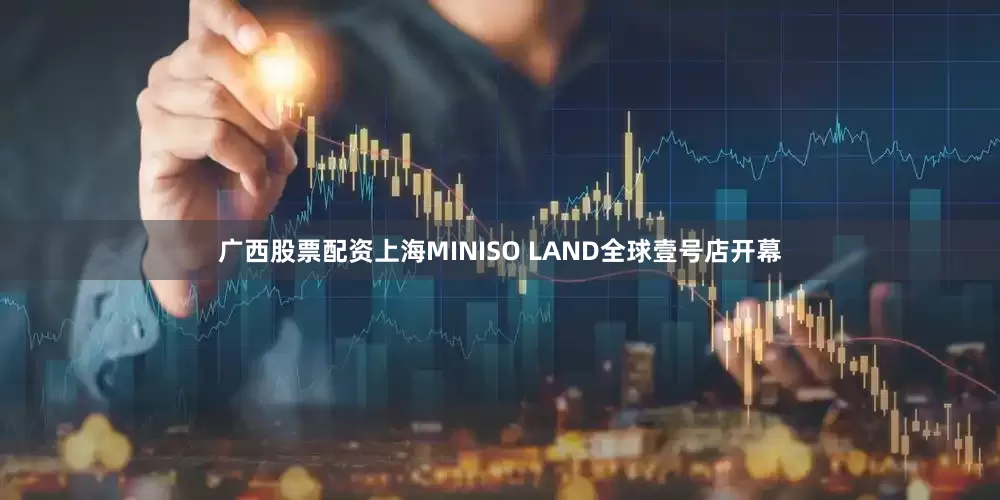 广西股票配资上海MINISO LAND全球壹号店开幕